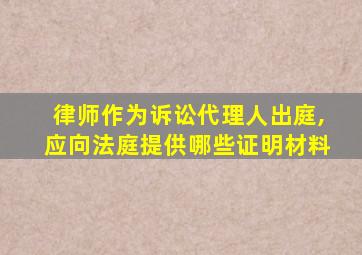 律师作为诉讼代理人出庭,应向法庭提供哪些证明材料