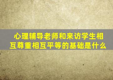 心理辅导老师和来访学生相互尊重相互平等的基础是什么