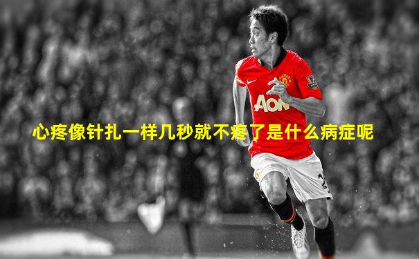 心疼像针扎一样几秒就不疼了是什么病症呢