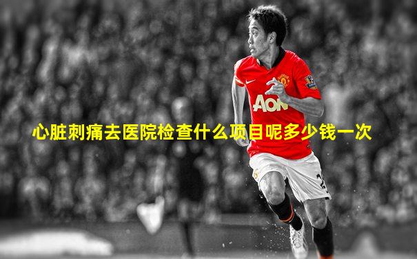 心脏刺痛去医院检查什么项目呢多少钱一次