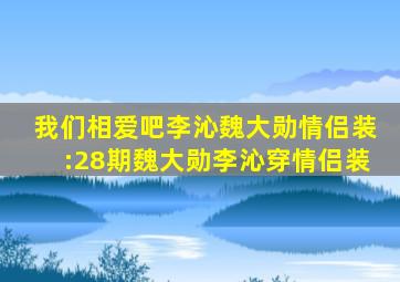 我们相爱吧李沁魏大勋情侣装:28期魏大勋李沁穿情侣装