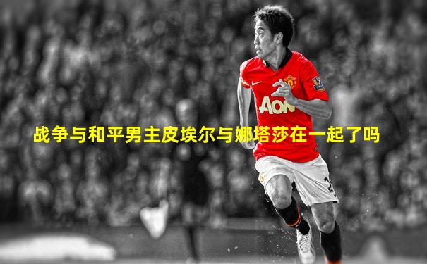 战争与和平男主皮埃尔与娜塔莎在一起了吗