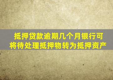 抵押贷款逾期几个月银行可将待处理抵押物转为抵押资产