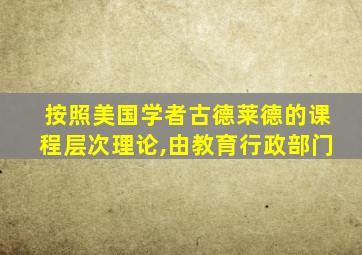 按照美国学者古德莱德的课程层次理论,由教育行政部门