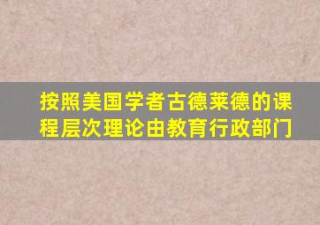 按照美国学者古德莱德的课程层次理论由教育行政部门