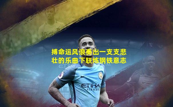 搏命运风浪奏出一支支悲壮的乐曲下联炼钢铁意志