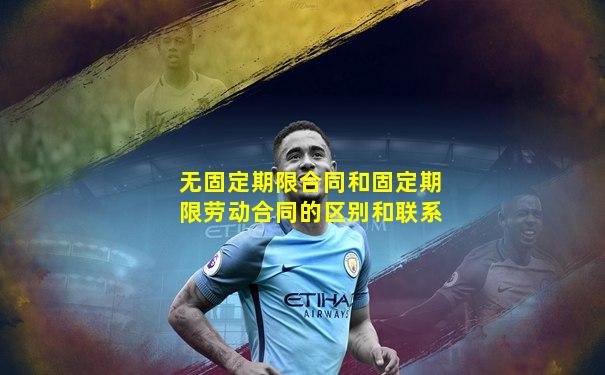 无固定期限合同和固定期限劳动合同的区别和联系