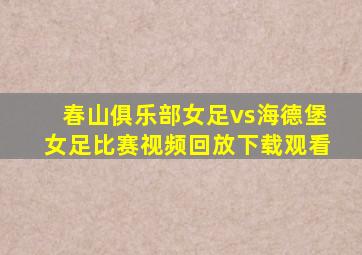 春山俱乐部女足vs海德堡女足比赛视频回放下载观看