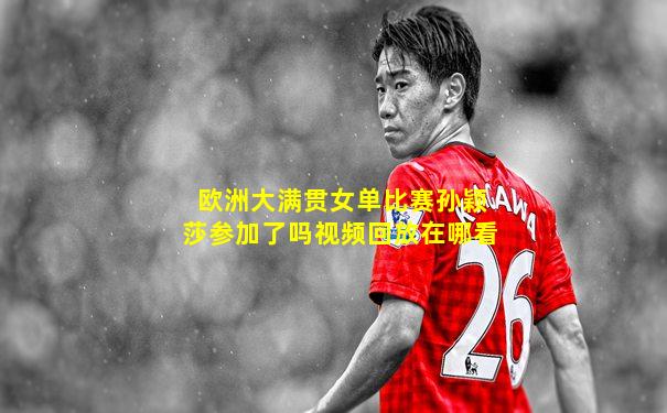 欧洲大满贯女单比赛孙颖莎参加了吗视频回放在哪看