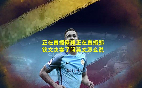 正在直播网球正在直播郑钦文决赛了吗英文怎么说
