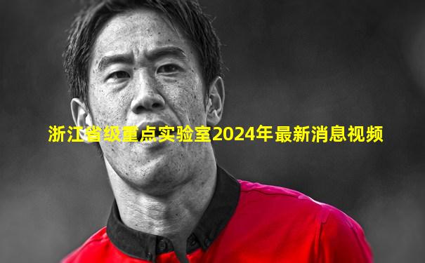 浙江省级重点实验室2024年最新消息视频