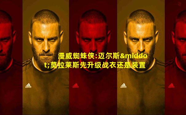 漫威蜘蛛侠:迈尔斯·莫拉莱斯先升级战衣还是装置