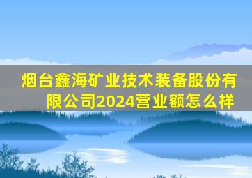 烟台鑫海矿业技术装备股份有限公司2024营业额怎么样