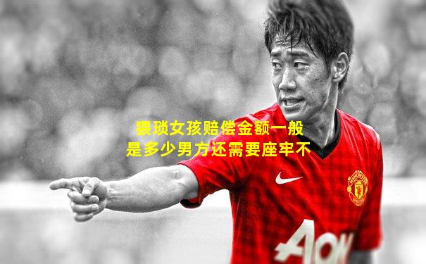 猥琐女孩赔偿金额一般是多少男方还需要座牢不