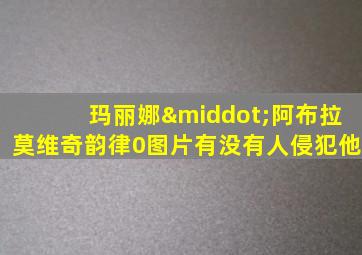 玛丽娜·阿布拉莫维奇韵律0图片有没有人侵犯他