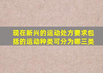 现在新兴的运动处方要求包括的运动种类可分为哪三类