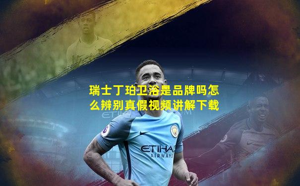 瑞士丁珀卫浴是品牌吗怎么辨别真假视频讲解下载