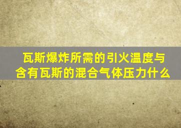 瓦斯爆炸所需的引火温度与含有瓦斯的混合气体压力什么