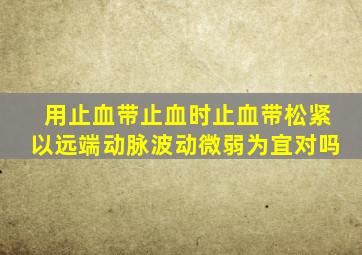 用止血带止血时止血带松紧以远端动脉波动微弱为宜对吗