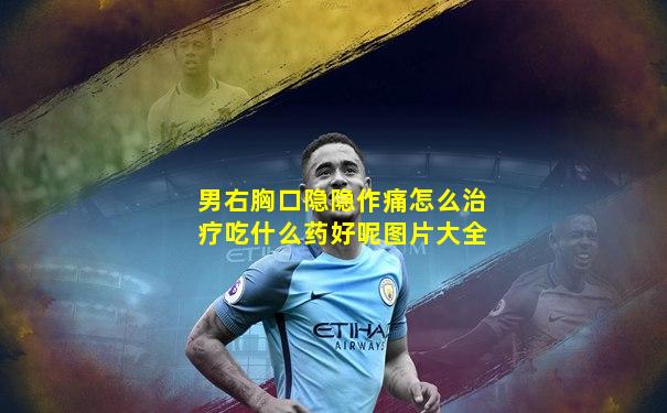 男右胸口隐隐作痛怎么治疗吃什么药好呢图片大全