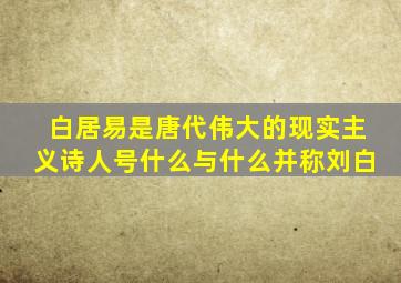 白居易是唐代伟大的现实主义诗人号什么与什么并称刘白