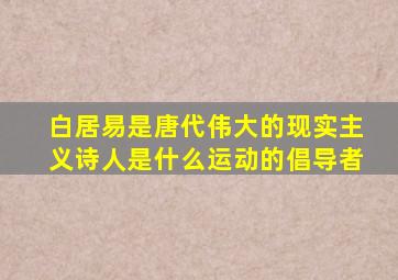 白居易是唐代伟大的现实主义诗人是什么运动的倡导者