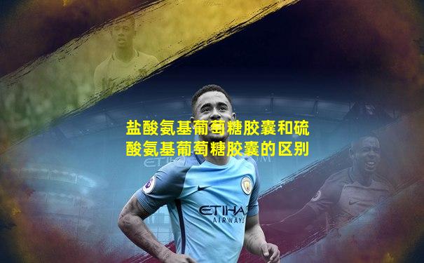 盐酸氨基葡萄糖胶囊和硫酸氨基葡萄糖胶囊的区别