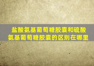 盐酸氨基葡萄糖胶囊和硫酸氨基葡萄糖胶囊的区别在哪里