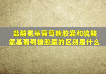 盐酸氨基葡萄糖胶囊和硫酸氨基葡萄糖胶囊的区别是什么