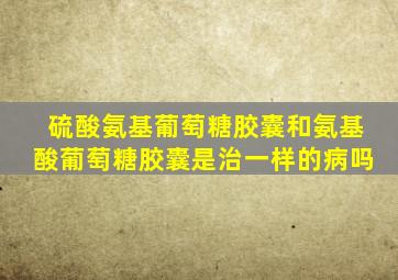 硫酸氨基葡萄糖胶囊和氨基酸葡萄糖胶囊是治一样的病吗