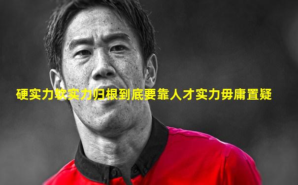 硬实力软实力归根到底要靠人才实力毋庸置疑