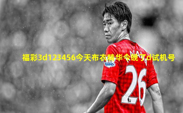 福彩3d123456今天布衣精华今晚了d试机号