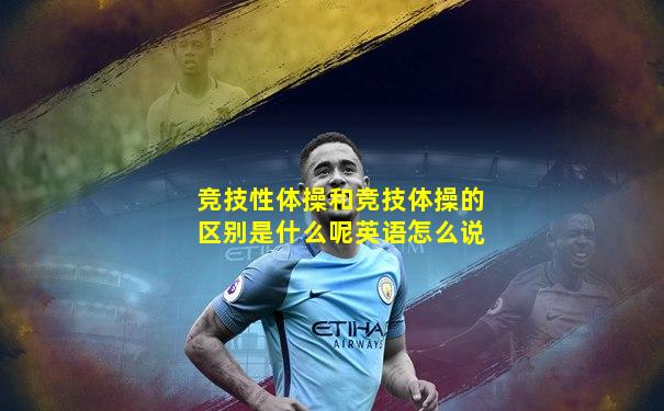 竞技性体操和竞技体操的区别是什么呢英语怎么说