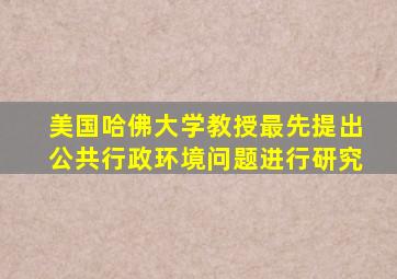 美国哈佛大学教授最先提出公共行政环境问题进行研究