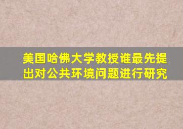 美国哈佛大学教授谁最先提出对公共环境问题进行研究