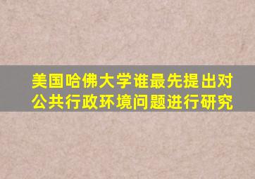 美国哈佛大学谁最先提出对公共行政环境问题进行研究