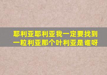 耶利亚耶利亚我一定要找到一粒利亚那个叶利亚是谁呀