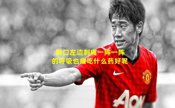 胸口左边刺痛一阵一阵的呼吸也痛吃什么药好呢