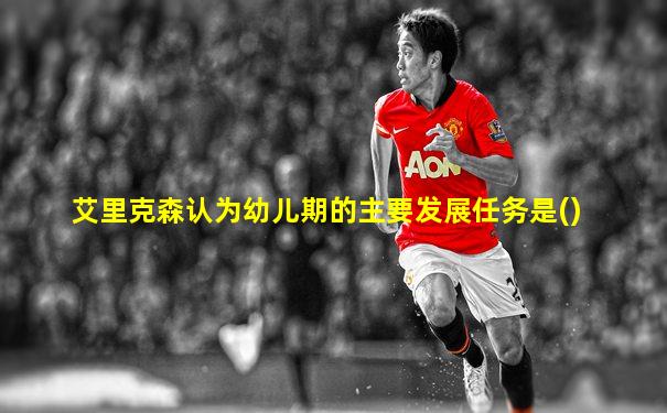 艾里克森认为幼儿期的主要发展任务是()