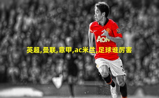 英超,曼联,意甲,ac米兰,足球谁厉害