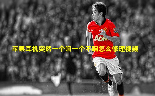 苹果耳机突然一个响一个不响怎么修理视频