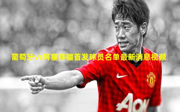 葡萄牙vs阿塞拜疆首发球员名单最新消息视频