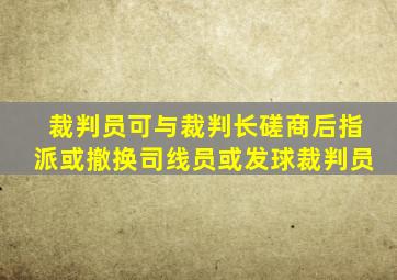 裁判员可与裁判长磋商后指派或撤换司线员或发球裁判员