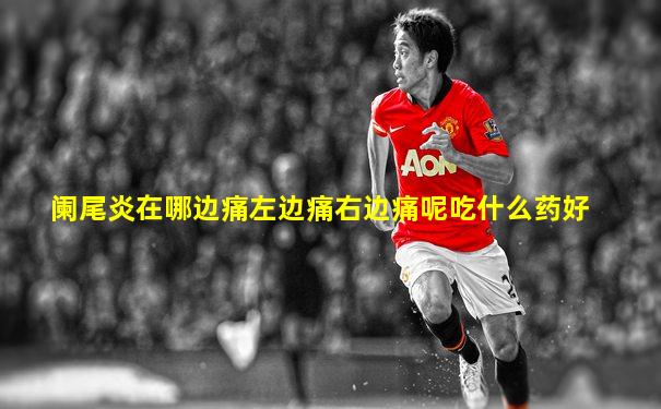 阑尾炎在哪边痛左边痛右边痛呢吃什么药好