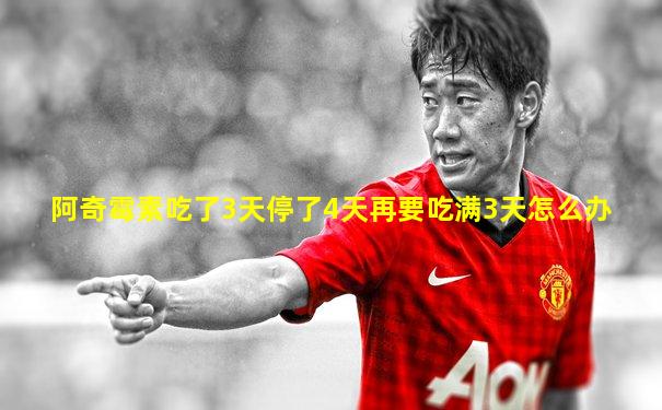 阿奇霉素吃了3天停了4天再要吃满3天怎么办