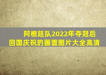 阿根廷队2022年夺冠后回国庆祝的画面图片大全高清