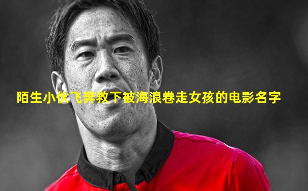 陌生小伙飞奔救下被海浪卷走女孩的电影名字