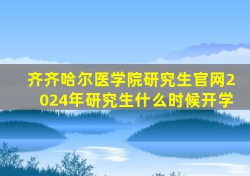 齐齐哈尔医学院研究生官网2024年研究生什么时候开学
