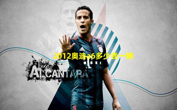 2012奥迪a6多少钱一辆