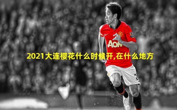 2021大连樱花什么时候开,在什么地方